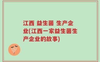 江西 益生菌 生产企业(江西一家益生菌生产企业的故事)