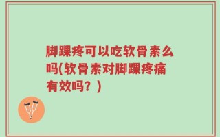 脚踝疼可以吃软骨素么吗(软骨素对脚踝疼痛有效吗？)