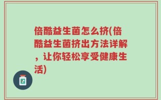 倍酷益生菌怎么挤(倍酷益生菌挤出方法详解，让你轻松享受健康生活)