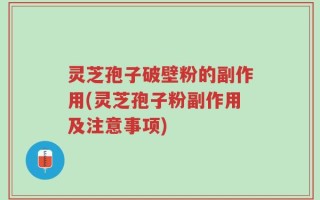 灵芝孢子破壁粉的副作用(灵芝孢子粉副作用及注意事项)