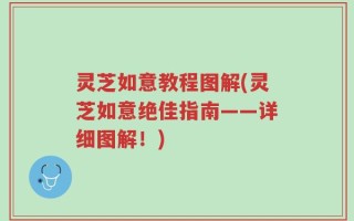 灵芝如意教程图解(灵芝如意绝佳指南——详细图解！)