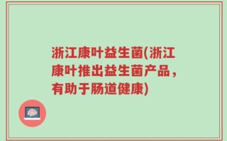 浙江康叶益生菌(浙江康叶推出益生菌产品，有助于肠道健康)