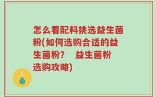 怎么看配料挑选益生菌粉(如何选购合适的益生菌粉？  益生菌粉选购攻略)