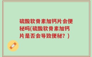 硫酸软骨素加钙片会便秘吗(硫酸软骨素加钙片是否会导致便秘？)