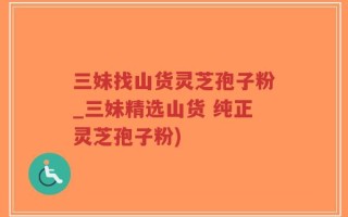 三妹找山货灵芝孢子粉_三妹精选山货 纯正灵芝孢子粉)