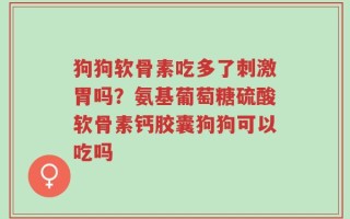 狗狗软骨素吃多了刺激胃吗？氨基葡萄糖硫酸软骨素钙胶囊狗狗可以吃吗