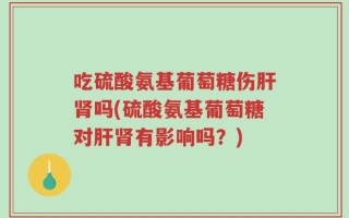 吃硫酸氨基葡萄糖伤肝肾吗(硫酸氨基葡萄糖对肝肾有影响吗？)