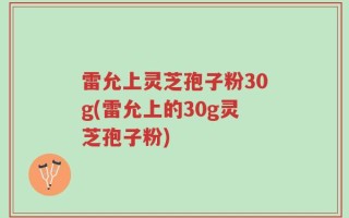 雷允上灵芝孢子粉30g(雷允上的30g灵芝孢子粉)