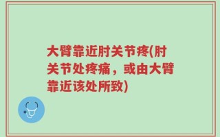 大臂靠近肘关节疼(肘关节处疼痛，或由大臂靠近该处所致)