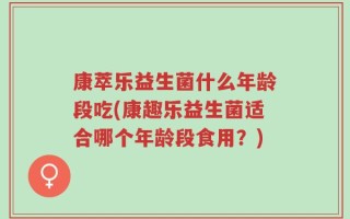 康萃乐益生菌什么年龄段吃(康趣乐益生菌适合哪个年龄段食用？)