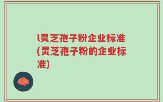 l灵芝孢子粉企业标准(灵芝孢子粉的企业标准)