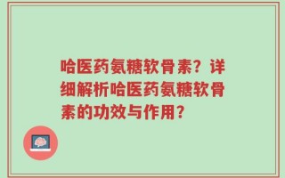 哈医药氨糖软骨素？详细解析哈医药氨糖软骨素的功效与作用？