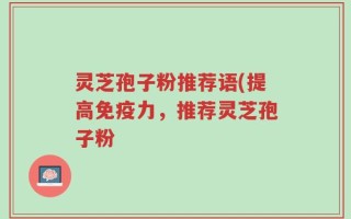 灵芝孢子粉推荐语(提高免疫力，推荐灵芝孢子粉