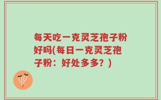 每天吃一克灵芝孢子粉好吗(每日一克灵芝孢子粉：好处多多？)