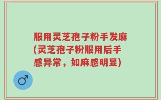 服用灵芝孢子粉手发麻(灵芝孢子粉服用后手感异常，如麻感明显)