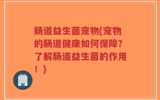 肠道益生菌宠物(宠物的肠道健康如何保障？了解肠道益生菌的作用！)