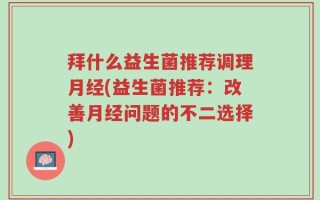 拜什么益生菌推荐调理月经(益生菌推荐：改善月经问题的不二选择)