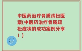 中医药治疗骨质疏松医案(中医药治疗骨质疏松症状的成功案例分享！)