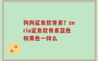 狗狗鲨鱼软骨素？zeria鲨鱼软骨素蓝色和黄色一样么