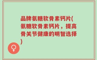品牌氨糖软骨素钙片(氨糖软骨素钙片，提高骨关节健康的明智选择)