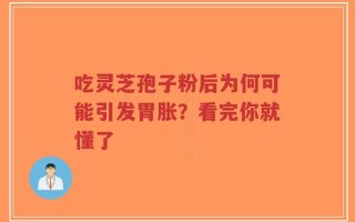 吃灵芝孢子粉后为何可能引发胃胀？看完你就懂了