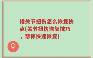 指关节扭伤怎么恢复快点(关节扭伤恢复技巧，帮你快速恢复)