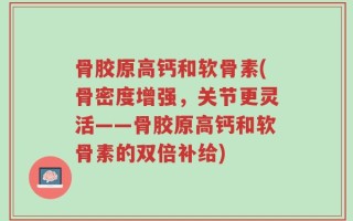 骨胶原高钙和软骨素(骨密度增强，关节更灵活——骨胶原高钙和软骨素的双倍补给)