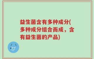 益生菌含有多种成分(多种成分组合而成，含有益生菌的产品)