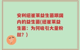 安利纽崔莱益生菌跟国内的益生菌(纽崔莱益生菌：为何吸引大量粉丝？)