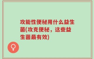 攻能性便秘用什么益生菌(攻克便秘，这些益生菌最有效)