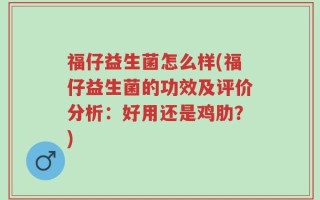 福仔益生菌怎么样(福仔益生菌的功效及评价分析：好用还是鸡肋？)