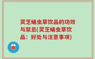 灵芝蛹虫草饮品的功效与禁忌(灵芝蛹虫草饮品：好处与注意事项)
