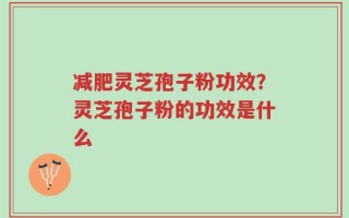 减肥灵芝孢子粉功效？灵芝孢子粉的功效是什么