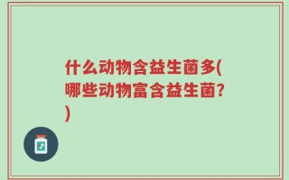 什么动物含益生菌多(哪些动物富含益生菌？)