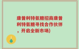 康普利特氨糖招商康普利特氨糖寻找合作伙伴，开启全新市场)