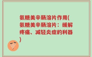 氨糖美辛肠溶片作用(氨糖美辛肠溶片：缓解疼痛、减轻炎症的利器)