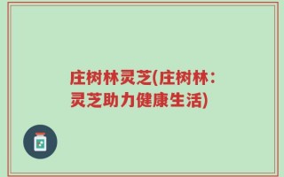 庄树林灵芝(庄树林：灵芝助力健康生活)