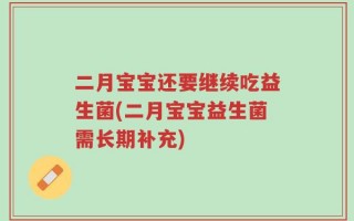 二月宝宝还要继续吃益生菌(二月宝宝益生菌需长期补充)