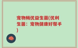 宠物畅优益生菌(优利生菌：宠物健康好帮手)