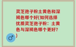 灵芝孢子粉土黄色和深褐色哪个好(如何选择优质灵芝孢子粉：土黄色与深褐色哪个更好？)
