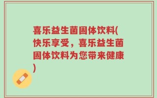 喜乐益生菌固体饮料(快乐享受，喜乐益生菌固体饮料为您带来健康)