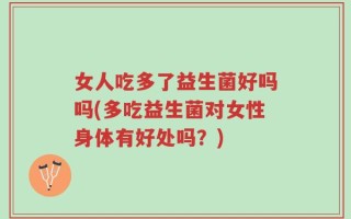 女人吃多了益生菌好吗吗(多吃益生菌对女性身体有好处吗？)