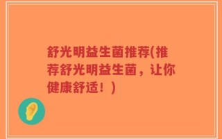 舒光明益生菌推荐(推荐舒光明益生菌，让你健康舒适！)