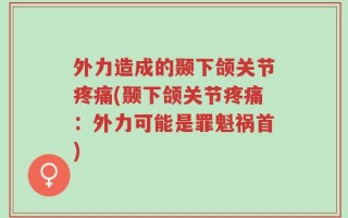 外力造成的颞下颌关节疼痛(颞下颌关节疼痛：外力可能是罪魁祸首)