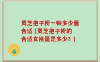 灵芝孢子粉一顿多少量合适 (灵芝孢子粉的合适食用量是多少？)