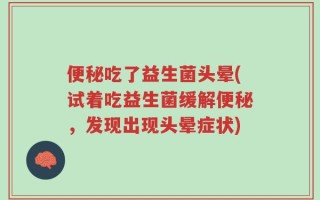 便秘吃了益生菌头晕(试着吃益生菌缓解便秘，发现出现头晕症状)