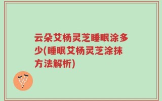 云朵艾杨灵芝睡眠涂多少(睡眠艾杨灵芝涂抹方法解析)