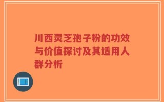 川西灵芝孢子粉的功效与价值探讨及其适用人群分析