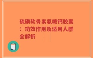 硫磺软骨素氨糖钙胶囊：功效作用及适用人群全解析