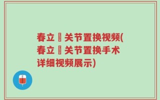 春立骻关节置换视频(春立骻关节置换手术 详细视频展示)